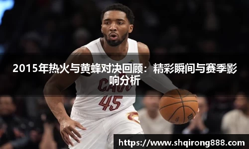 2015年热火与黄蜂对决回顾：精彩瞬间与赛季影响分析